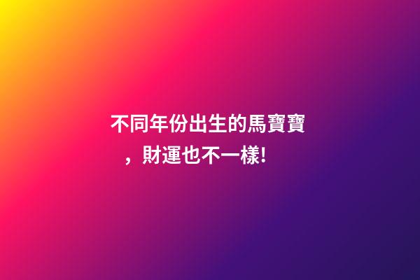 不同年份出生的馬寶寶，財運也不一樣!-第1張-觀點-玄機派